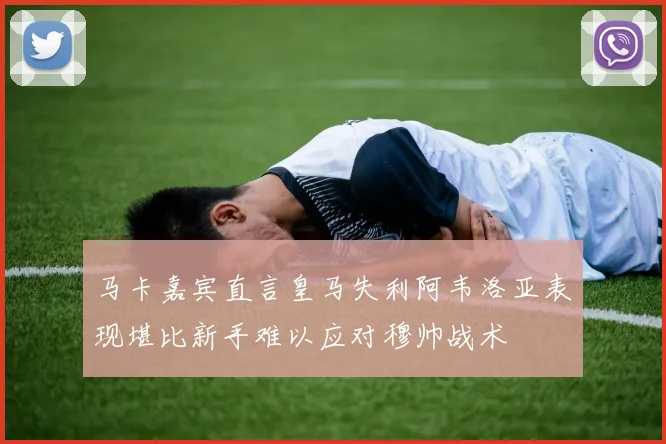 马卡嘉宾直言皇马失利阿韦洛亚表现堪比新手难以应对穆帅战术