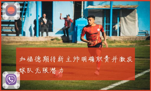 加福德期待新主帅明确职责并激发球队无限潜力