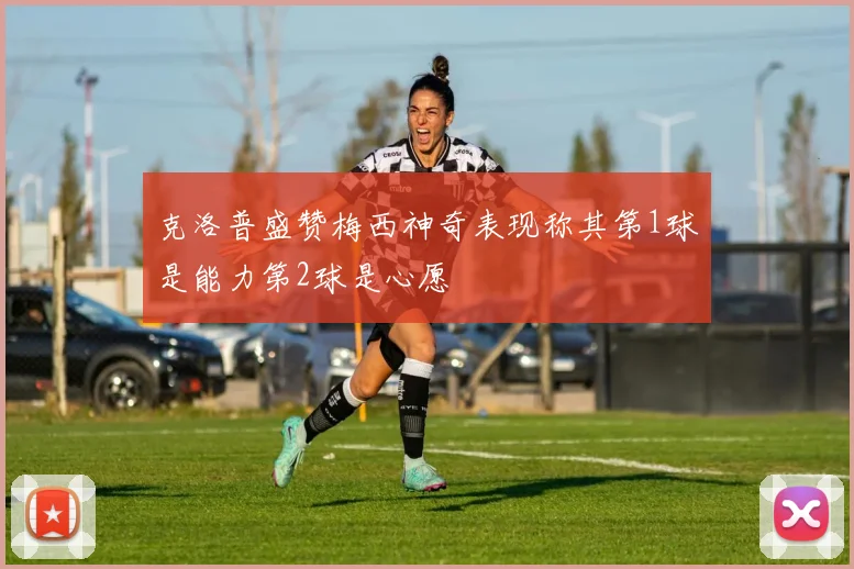 克洛普盛赞梅西神奇表现称其第1球是能力第2球是心愿