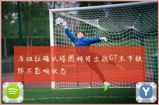 马祖拉确认塔图姆将出战G7末节缺阵不影响状态