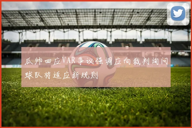瓜帅回应VAR争议强调应向裁判询问球队将适应新规则