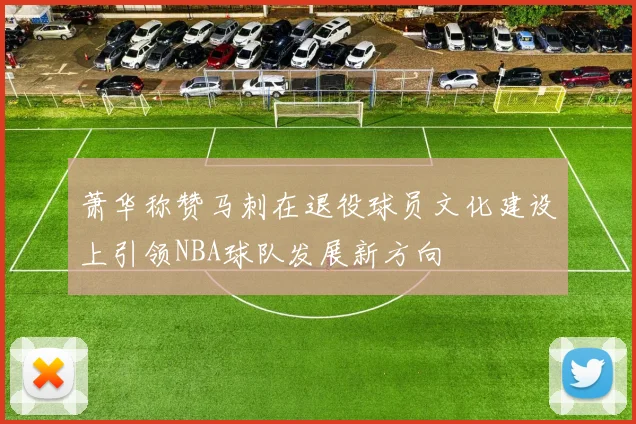 萧华称赞马刺在退役球员文化建设上引领NBA球队发展新方向