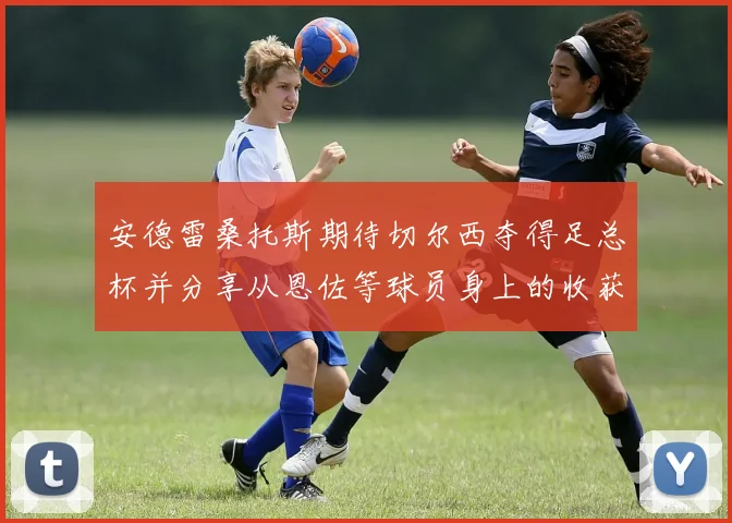 安德雷桑托斯期待切尔西夺得足总杯并分享从恩佐等球员身上的收获