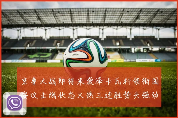 京鲁大战即将来袭泽卡瓦科领衔国安攻击线状态火热三连胜势头强劲