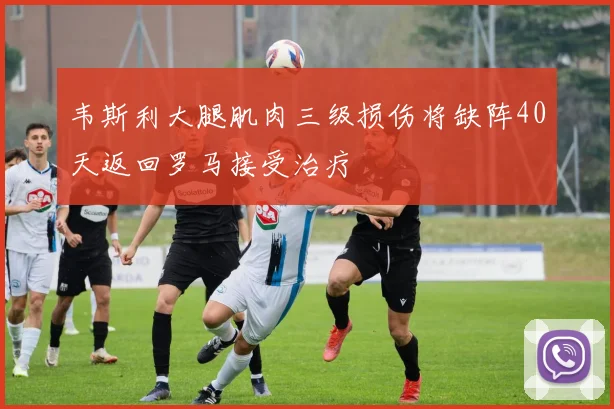 韦斯利大腿肌肉三级损伤将缺阵40天返回罗马接受治疗