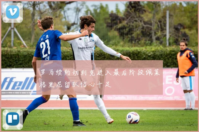 罗马续约切利克进入最后阶段佩莱格里尼留队信心十足