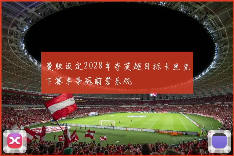 曼联设定2028年夺英超目标卡里克下赛季争冠前景乐观