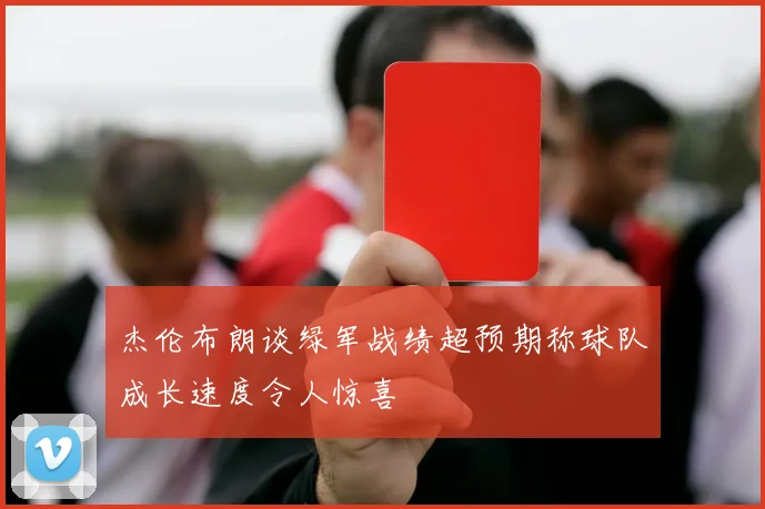 杰伦布朗谈绿军战绩超预期称球队成长速度令人惊喜