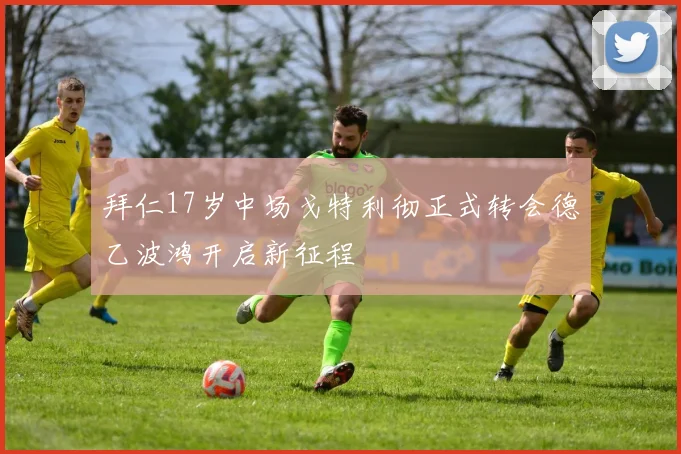 拜仁17岁中场戈特利彻正式转会德乙波鸿开启新征程