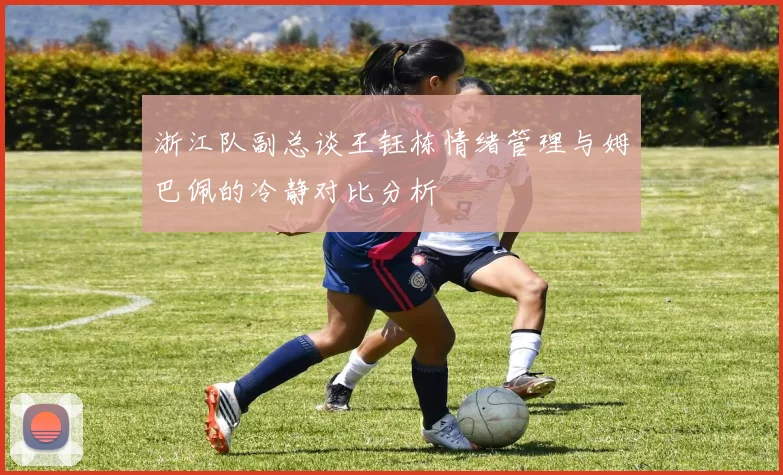 浙江队副总谈王钰栋情绪管理与姆巴佩的冷静对比分析