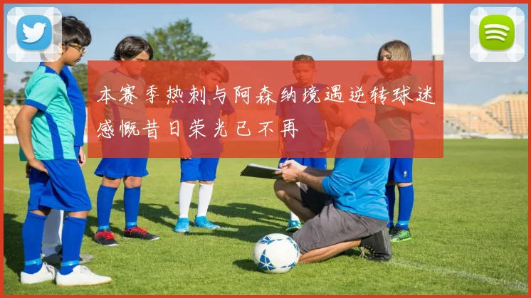 本赛季热刺与阿森纳境遇逆转球迷感慨昔日荣光已不再