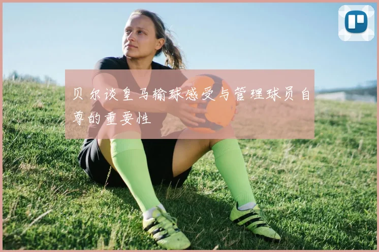 贝尔谈皇马输球感受与管理球员自尊的重要性