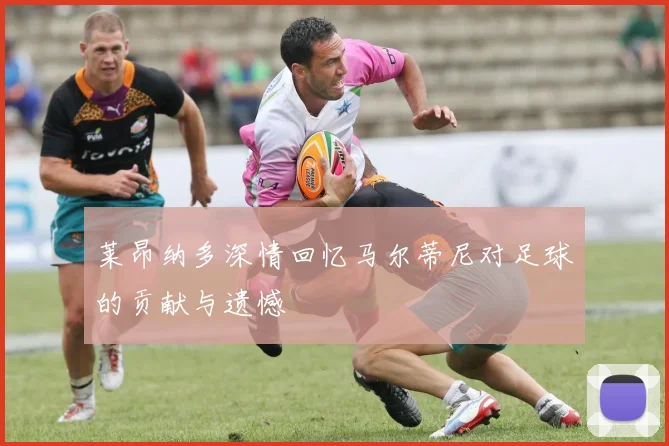 莱昂纳多深情回忆马尔蒂尼对足球的贡献与遗憾