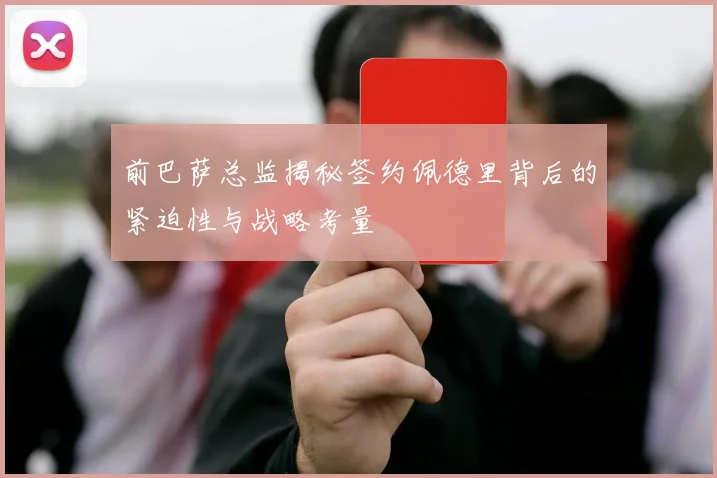 前巴萨总监揭秘签约佩德里背后的紧迫性与战略考量