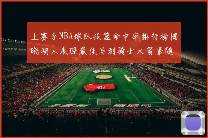 上赛季NBA球队投篮命中率排行榜揭晓湖人表现最佳马刺骑士火箭紧随其后