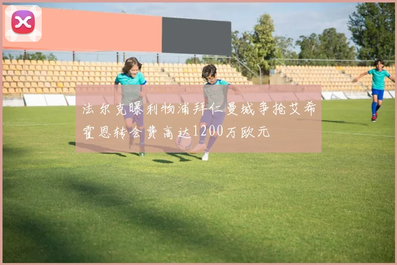 法尔克曝利物浦拜仁曼城争抢艾希霍恩转会费高达1200万欧元