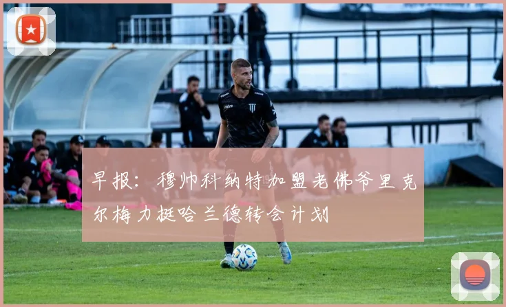 早报：穆帅科纳特加盟老佛爷里克尔梅力挺哈兰德转会计划