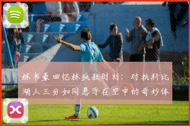 林书豪回忆林疯狂时刻：对抗科比湖人三分如同悬浮在空中的奇妙体验