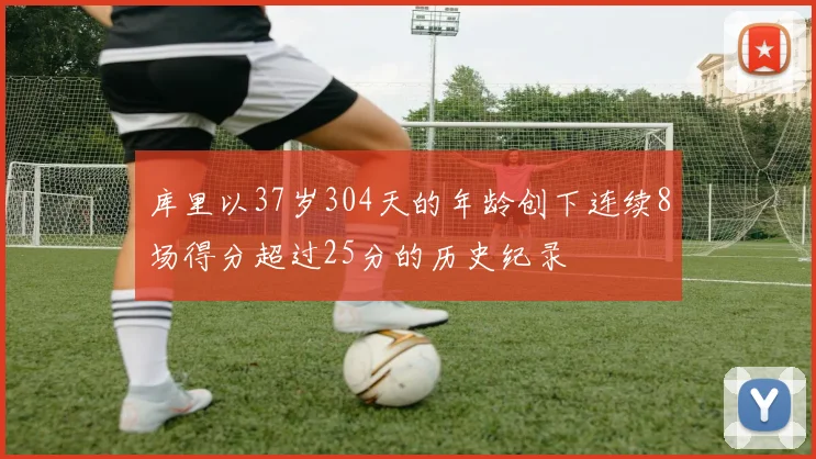 库里以37岁304天的年龄创下连续8场得分超过25分的历史纪录