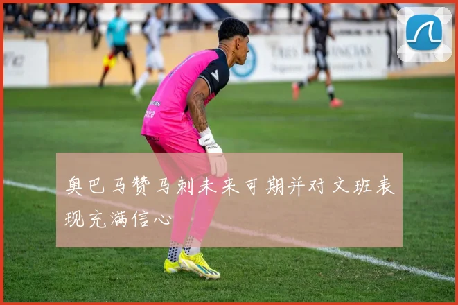 奥巴马赞马刺未来可期并对文班表现充满信心