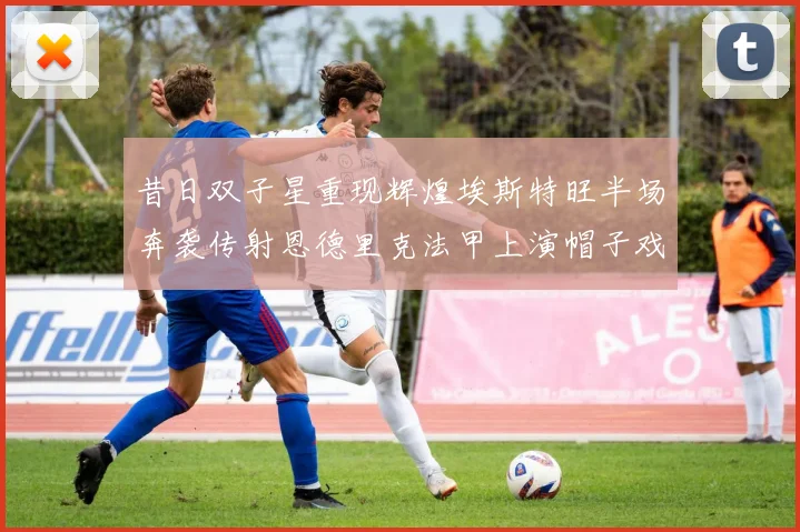 昔日双子星重现辉煌埃斯特旺半场奔袭传射恩德里克法甲上演帽子戏法