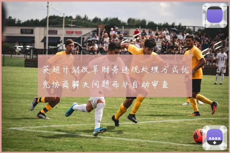 英超计划改革财务违规处理方式优先协商解决问题而非自动审查