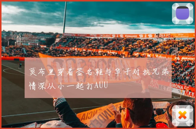 莫布里穿着签名鞋与华子对抗兄弟情深从小一起打AUU