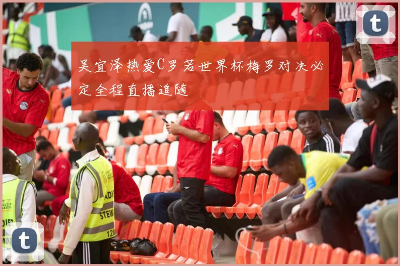 吴宜泽热爱C罗若世界杯梅罗对决必定全程直播追随