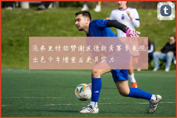 范弗里特称赞谢泼德新秀赛季表现出色今年增重后更具实力