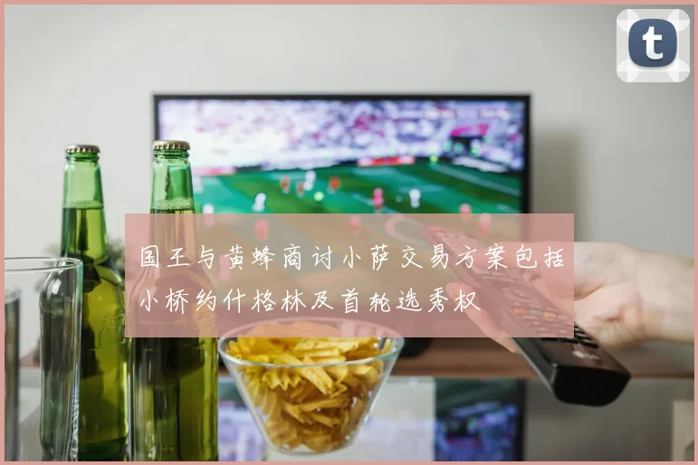 国王与黄蜂商讨小萨交易方案包括小桥约什格林及首轮选秀权